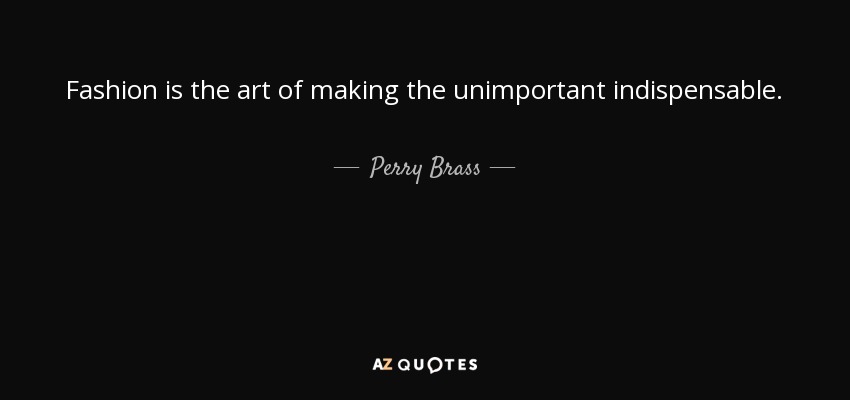 Fashion is the art of making the unimportant indispensable. - Perry Brass