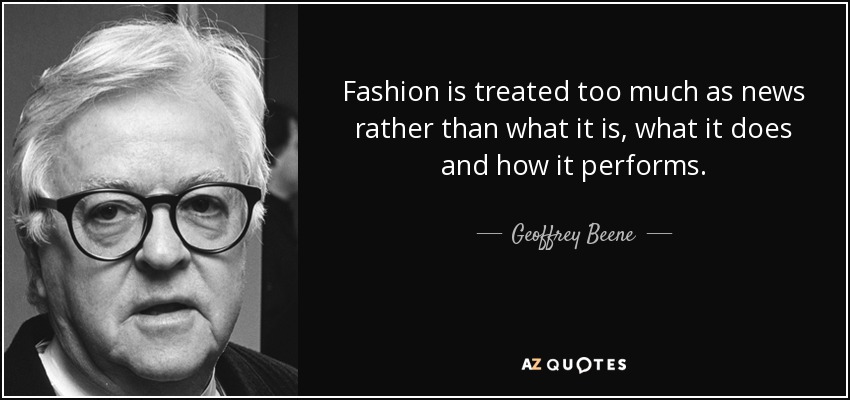 Fashion is treated too much as news rather than what it is, what it does and how it performs. - Geoffrey Beene