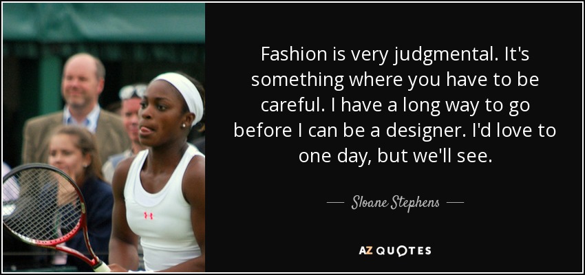 Fashion is very judgmental. It's something where you have to be careful. I have a long way to go before I can be a designer. I'd love to one day, but we'll see. - Sloane Stephens