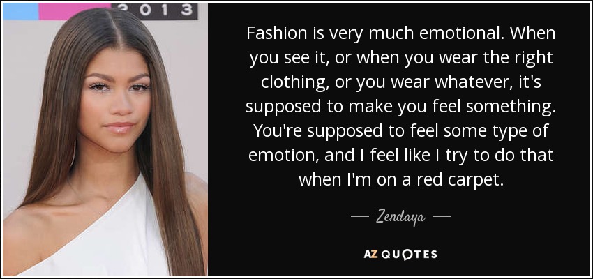 Fashion is very much emotional. When you see it, or when you wear the right clothing, or you wear whatever, it's supposed to make you feel something. You're supposed to feel some type of emotion, and I feel like I try to do that when I'm on a red carpet. - Zendaya