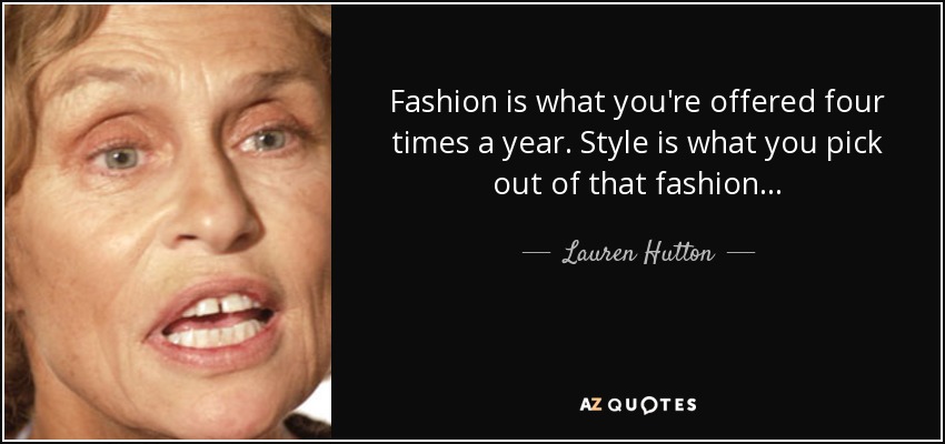 Fashion is what you're offered four times a year. Style is what you pick out of that fashion... - Lauren Hutton