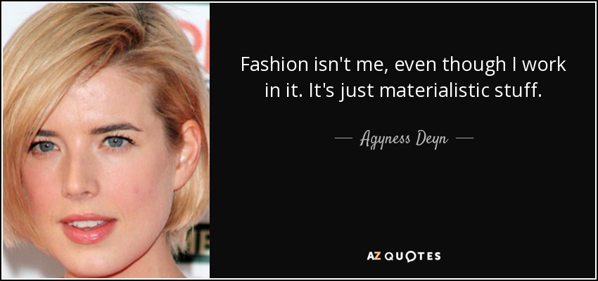Fashion isn't me, even though I work in it. It's just materialistic stuff. - Agyness Deyn