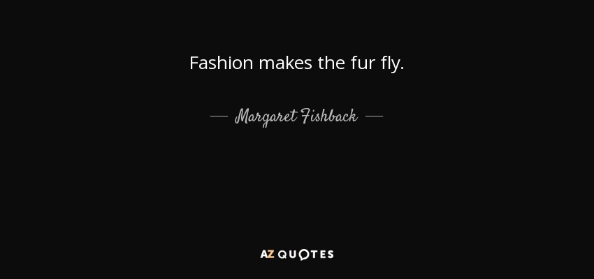 Fashion makes the fur fly. - Margaret Fishback