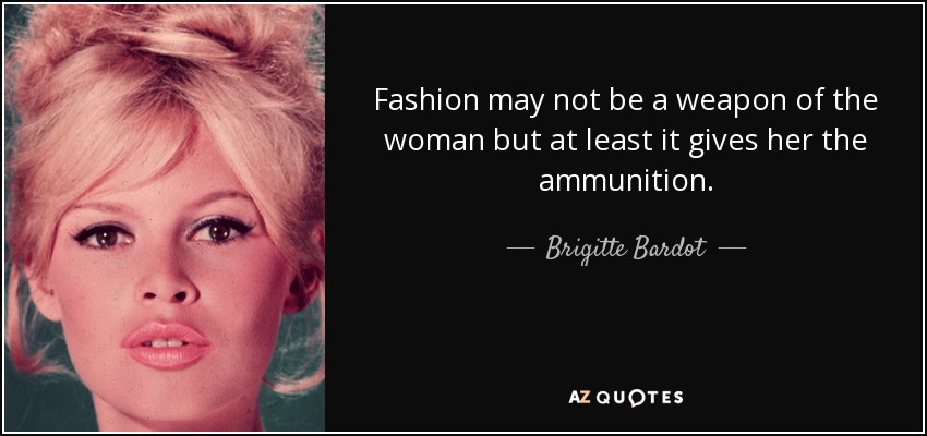 Fashion may not be a weapon of the woman but at least it gives her the ammunition. - Brigitte Bardot