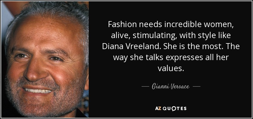 Fashion needs incredible women, alive, stimulating, with style like Diana Vreeland. She is the most. The way she talks expresses all her values. - Gianni Versace