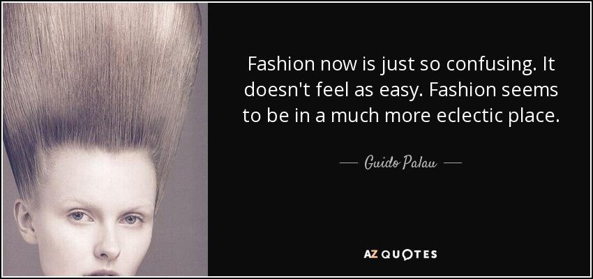 Fashion now is just so confusing. It doesn't feel as easy. Fashion seems to be in a much more eclectic place. - Guido Palau