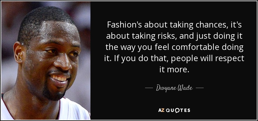 Fashion's about taking chances, it's about taking risks, and just doing it the way you feel comfortable doing it. If you do that, people will respect it more. - Dwyane Wade