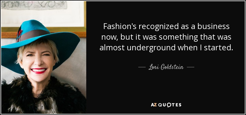 Fashion's recognized as a business now, but it was something that was almost underground when I started. - Lori Goldstein