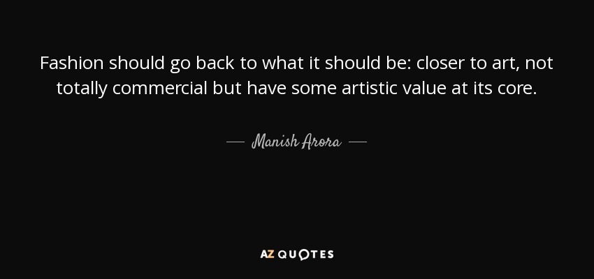 Fashion should go back to what it should be: closer to art, not totally commercial but have some artistic value at its core. - Manish Arora