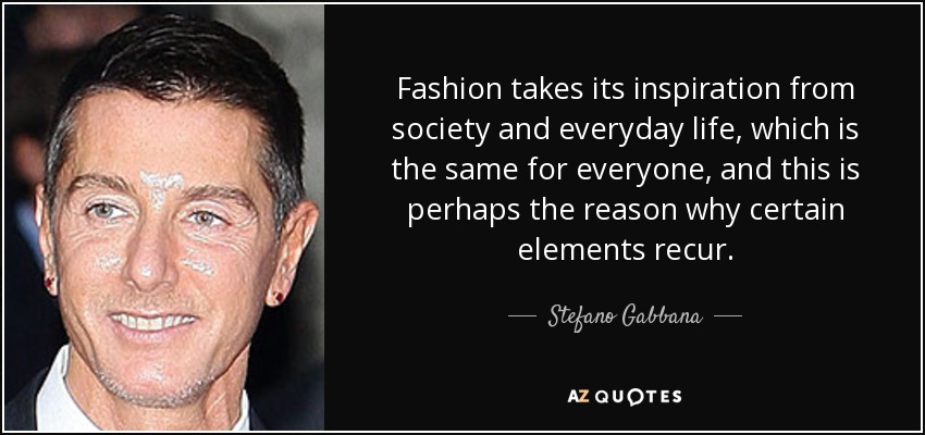 Fashion takes its inspiration from society and everyday life, which is the same for everyone, and this is perhaps the reason why certain elements recur. - Stefano Gabbana
