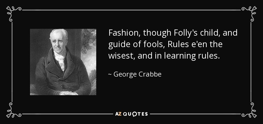 Fashion, though Folly's child, and guide of fools, Rules e'en the wisest, and in learning rules. - George Crabbe