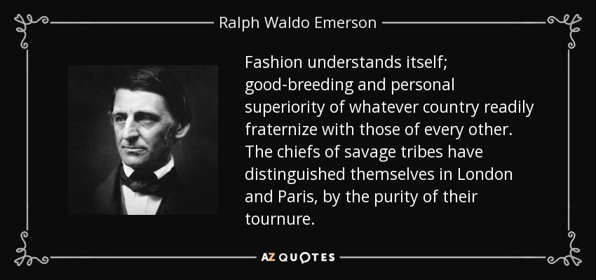 Fashion understands itself; good-breeding and personal superiority of whatever country readily fraternize with those of every other. The chiefs of savage tribes have distinguished themselves in London and Paris, by the purity of their tournure. - Ralph Waldo Emerson