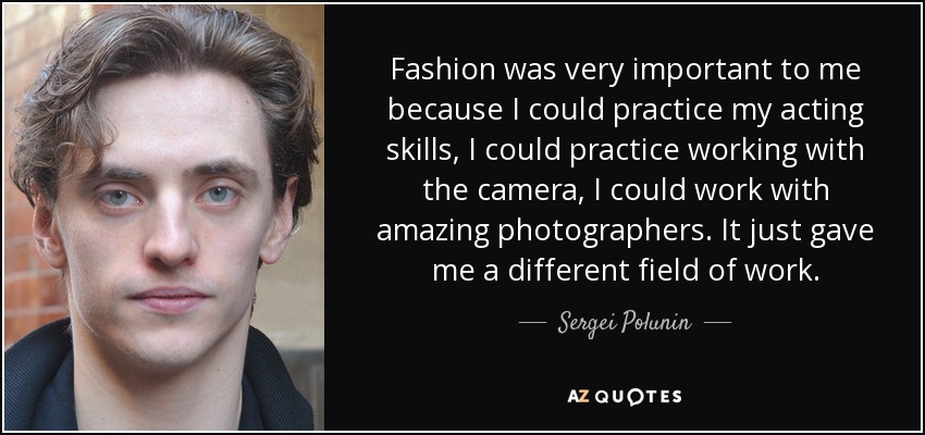 Fashion was very important to me because I could practice my acting skills, I could practice working with the camera, I could work with amazing photographers. It just gave me a different field of work. - Sergei Polunin