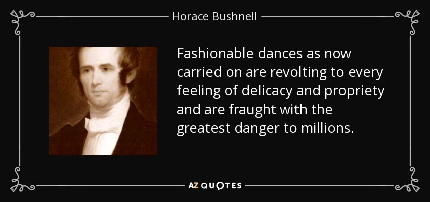 Fashionable dances as now carried on are revolting to every feeling of delicacy and propriety and are fraught with the greatest danger to millions. - Horace Bushnell