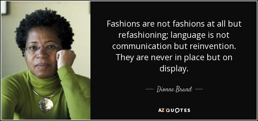 Fashions are not fashions at all but refashioning; language is not communication but reinvention. They are never in place but on display. - Dionne Brand