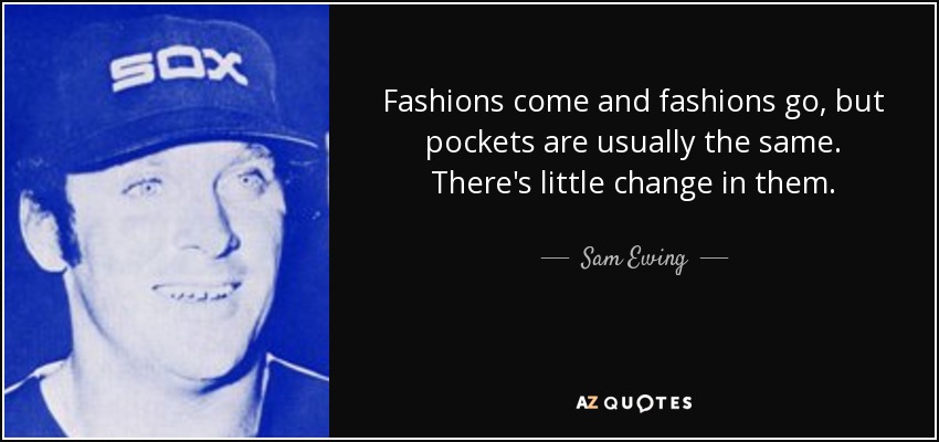Fashions come and fashions go, but pockets are usually the same. There's little change in them. - Sam Ewing
