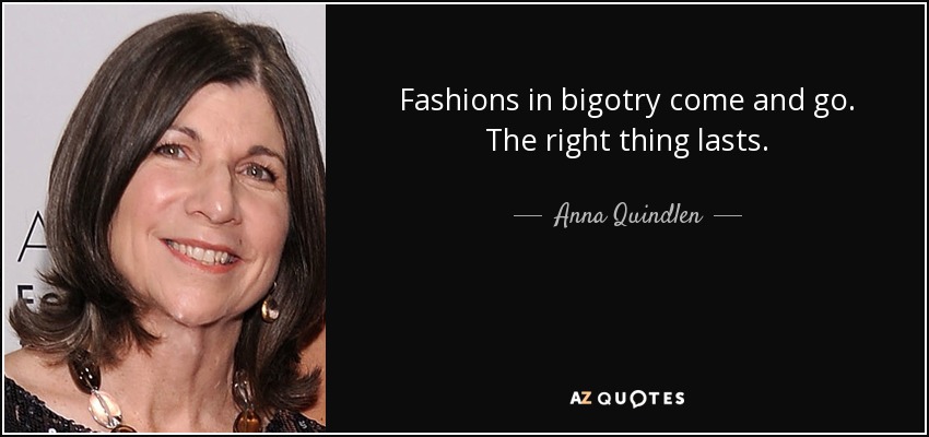 Fashions in bigotry come and go. The right thing lasts. - Anna Quindlen