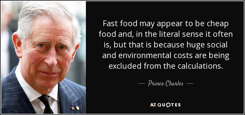 Fast food may appear to be cheap food and, in the literal sense it often is, but that is because huge social and environmental costs are being excluded from the calculations. - Prince Charles