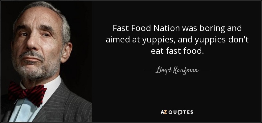 Fast Food Nation was boring and aimed at yuppies, and yuppies don't eat fast food. - Lloyd Kaufman