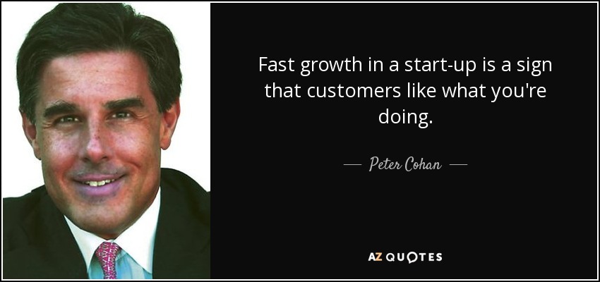 Fast growth in a start-up is a sign that customers like what you're doing. - Peter Cohan