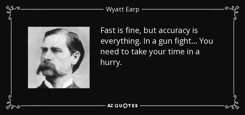 Fast is fine, but accuracy is everything. In a gun fight... You need to take your time in a hurry. - Wyatt Earp