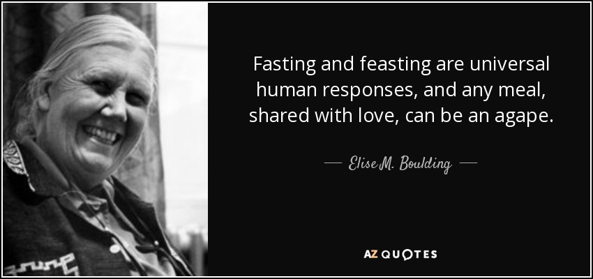 Fasting and feasting are universal human responses, and any meal, shared with love, can be an agape. - Elise M. Boulding