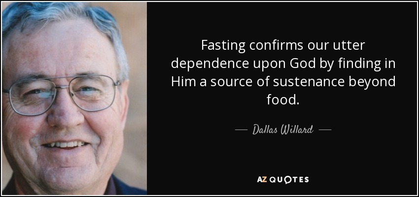 Fasting confirms our utter dependence upon God by finding in Him a source of sustenance beyond food. - Dallas Willard