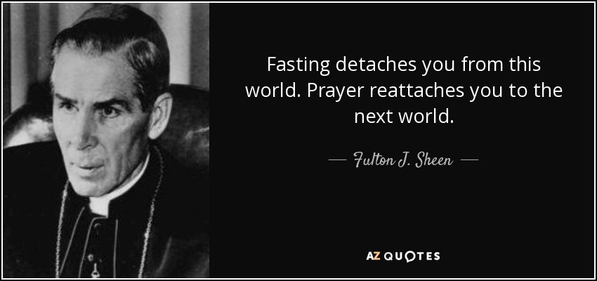 Fasting detaches you from this world. Prayer reattaches you to the next world. - Fulton J. Sheen