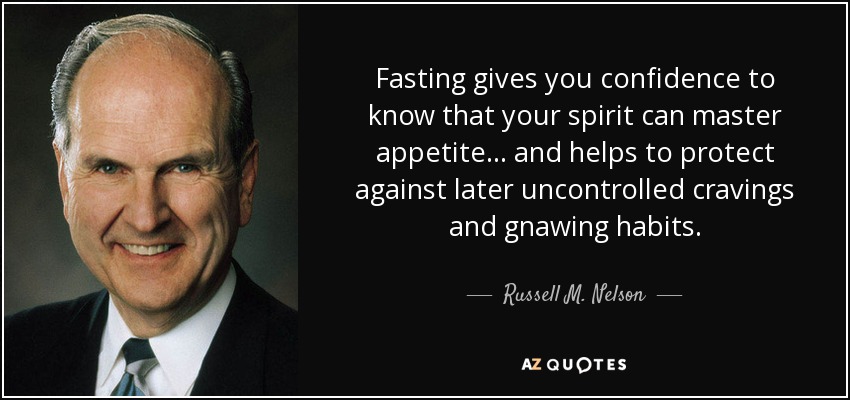 Fasting gives you confidence to know that your spirit can master appetite . . . and helps to protect against later uncontrolled cravings and gnawing habits. - Russell M. Nelson