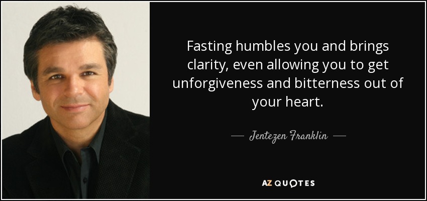 Fasting humbles you and brings clarity, even allowing you to get unforgiveness and bitterness out of your heart. - Jentezen Franklin