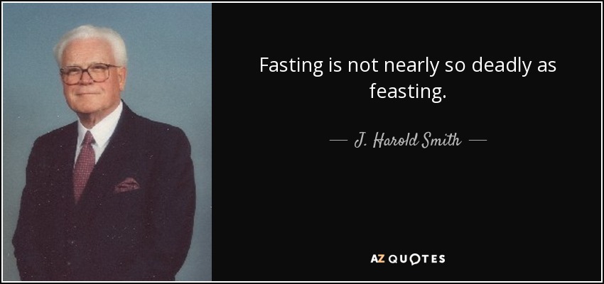Fasting is not nearly so deadly as feasting. - J. Harold Smith