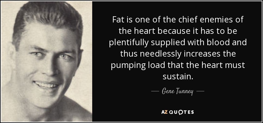 Fat is one of the chief enemies of the heart because it has to be plentifully supplied with blood and thus needlessly increases the pumping load that the heart must sustain. - Gene Tunney