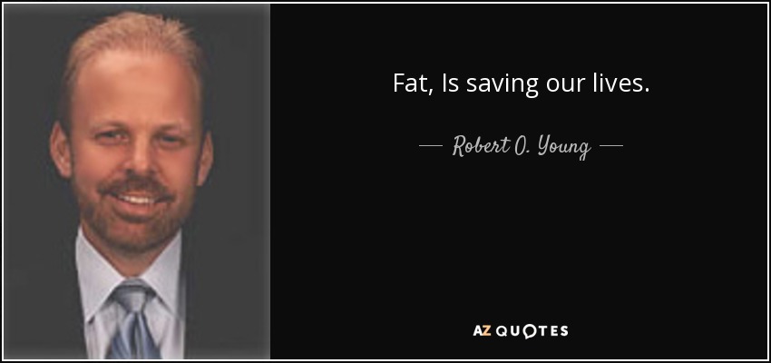 Fat, Is saving our lives. - Robert O. Young