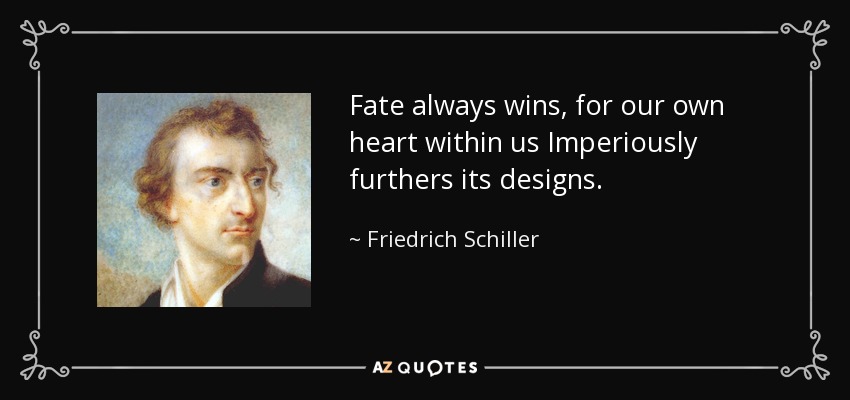 Fate always wins, for our own heart within us Imperiously furthers its designs. - Friedrich Schiller