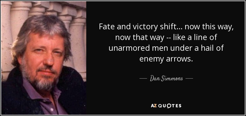 Fate and victory shift ... now this way, now that way -- like a line of unarmored men under a hail of enemy arrows. - Dan Simmons