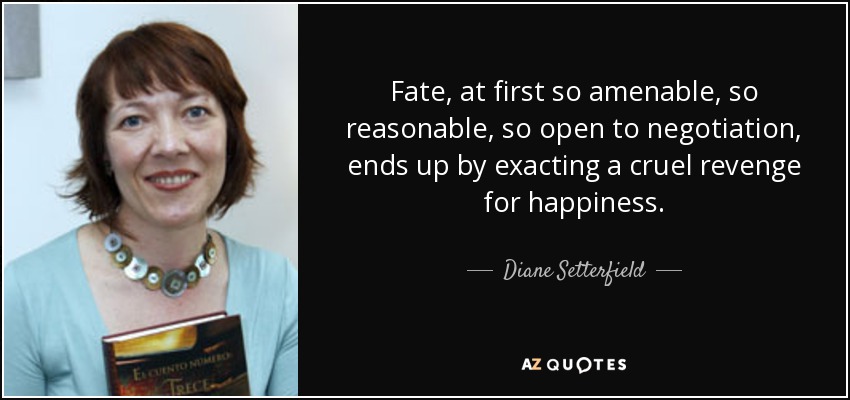 Fate, at first so amenable, so reasonable, so open to negotiation, ends up by exacting a cruel revenge for happiness. - Diane Setterfield