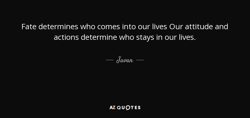 Fate determines who comes into our lives Our attitude and actions determine who stays in our lives. - Javan