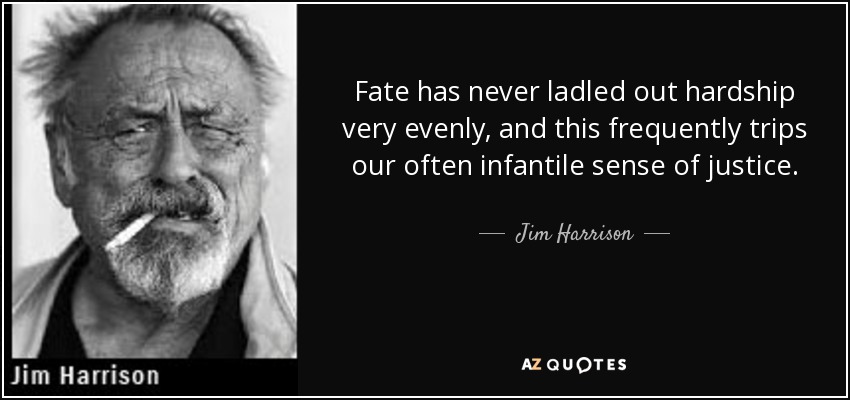 Fate has never ladled out hardship very evenly, and this frequently trips our often infantile sense of justice. - Jim Harrison