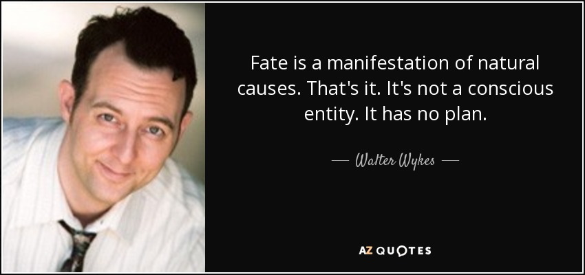 Fate is a manifestation of natural causes. That's it. It's not a conscious entity. It has no plan. - Walter Wykes