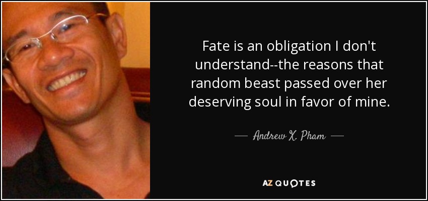 Fate is an obligation I don't understand--the reasons that random beast passed over her deserving soul in favor of mine. - Andrew X. Pham