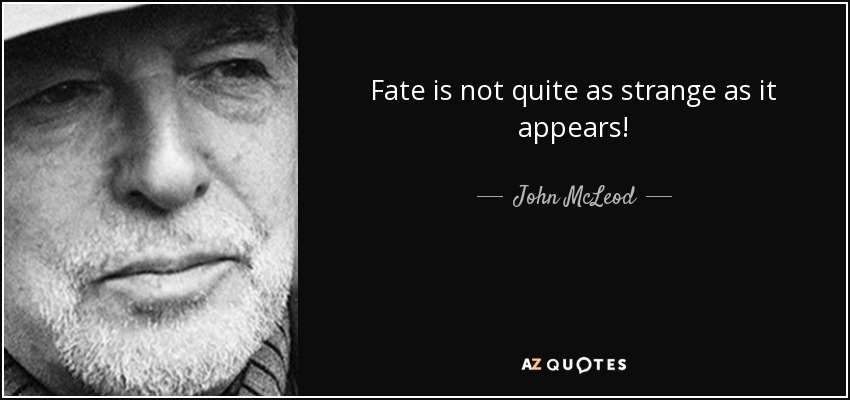 Fate is not quite as strange as it appears! - John McLeod