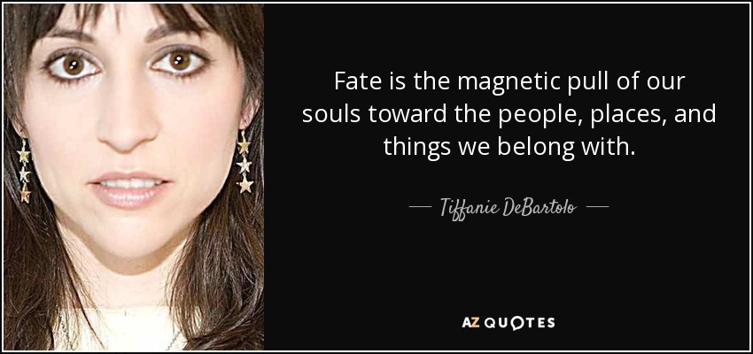 Fate is the magnetic pull of our souls toward the people, places, and things we belong with. - Tiffanie DeBartolo