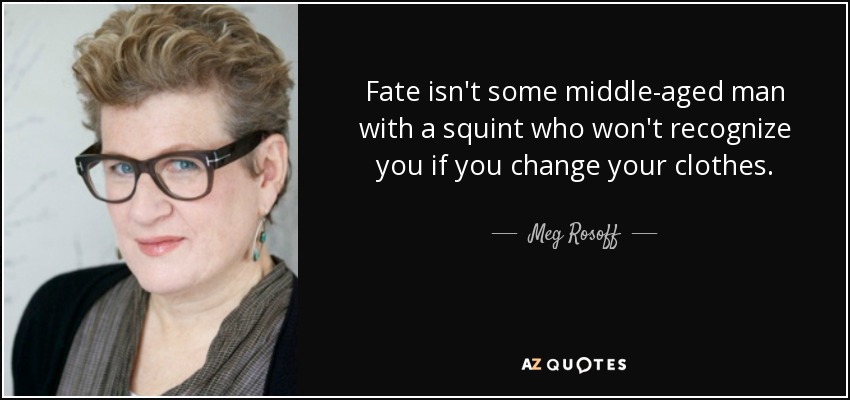 Fate isn't some middle-aged man with a squint who won't recognize you if you change your clothes. - Meg Rosoff