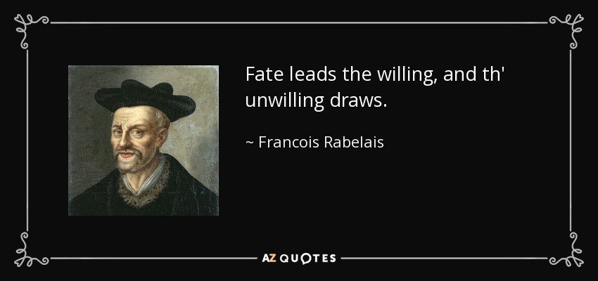 Fate leads the willing, and th' unwilling draws. - Francois Rabelais