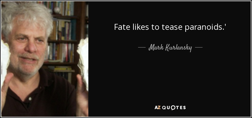 Fate likes to tease paranoids.' - Mark Kurlansky