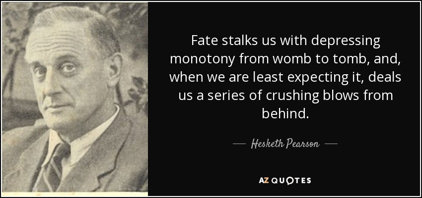 Fate stalks us with depressing monotony from womb to tomb, and, when we are least expecting it, deals us a series of crushing blows from behind. - Hesketh Pearson