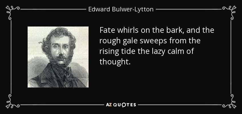 Fate whirls on the bark, and the rough gale sweeps from the rising tide the lazy calm of thought. - Edward Bulwer-Lytton, 1st Baron Lytton