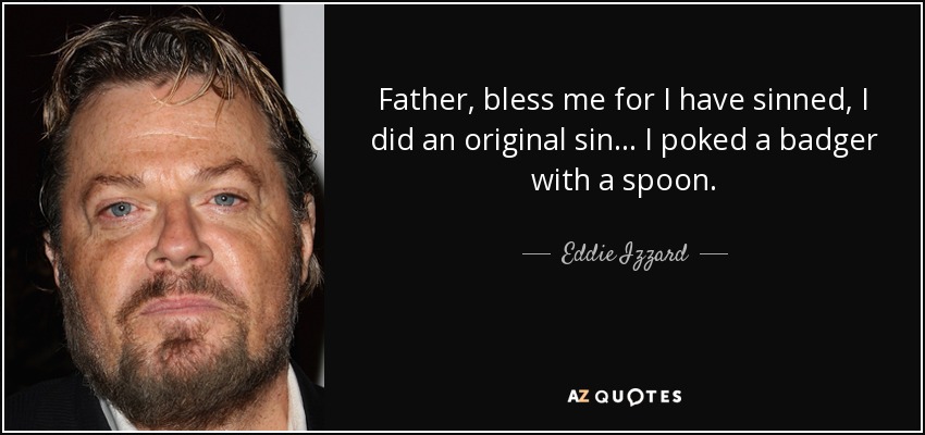Father, bless me for I have sinned, I did an original sin… I poked a badger with a spoon. - Eddie Izzard