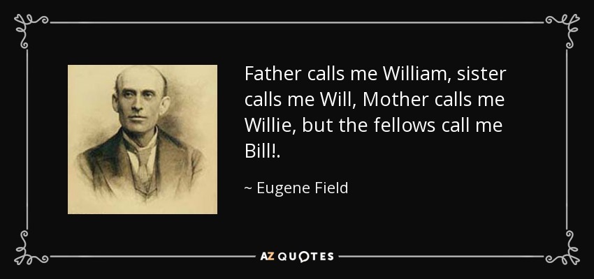 Father calls me William, sister calls me Will, Mother calls me Willie, but the fellows call me Bill!. - Eugene Field