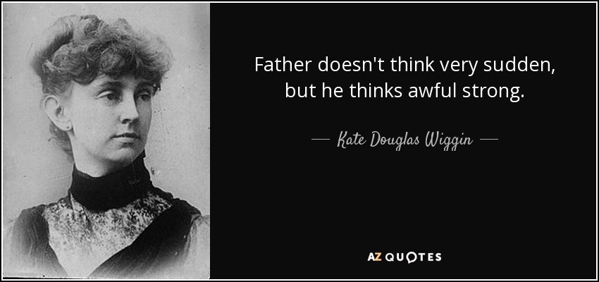 Father doesn't think very sudden, but he thinks awful strong. - Kate Douglas Wiggin